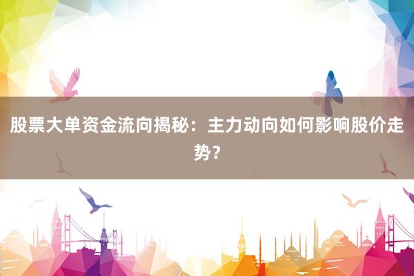 股票大单资金流向揭秘:主力动向如何影响股价走势?