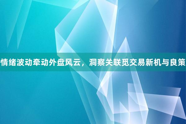 情绪波动牵动外盘风云，洞察关联觅交易新机与良策