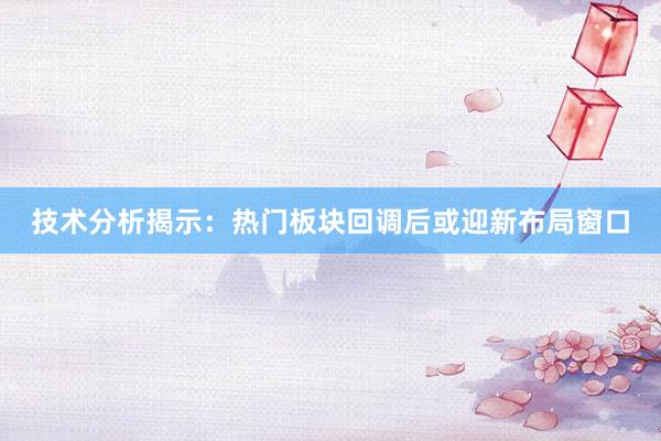 技术分析揭示：热门板块回调后或迎新布局窗口