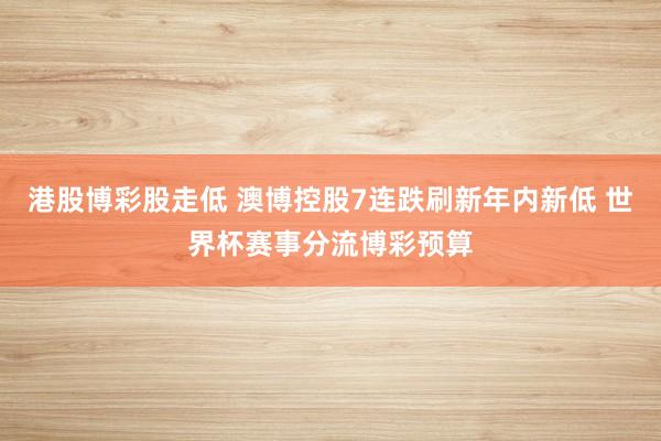 港股博彩股走低 澳博控股7连跌刷新年内新低 世界杯赛事分流博彩预算