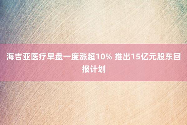 海吉亚医疗早盘一度涨超10% 推出15亿元股东回报计划