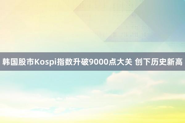 韩国股市Kospi指数升破9000点大关 创下历史新高