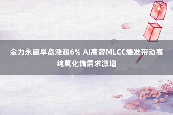 金力永磁早盘涨超6% AI高容MLCC爆发带动高纯氧化镝需求激增