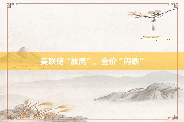 美联储“放鹰”，金价“闪跌”