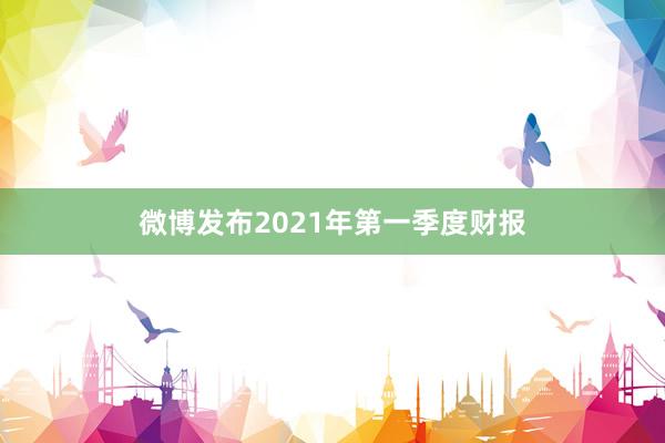 微博发布2021年第一季度财报