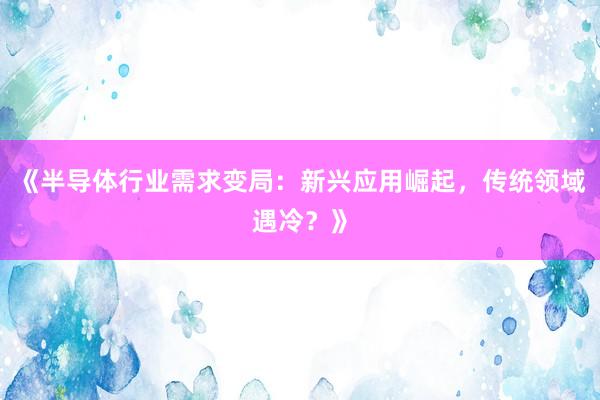 《半导体行业需求变局：新兴应用崛起，传统领域遇冷？》