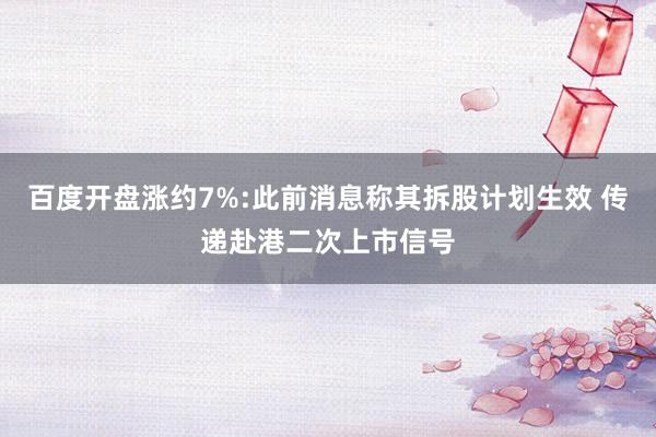 百度开盘涨约7%:此前消息称其拆股计划生效 传递赴港二次上市信号