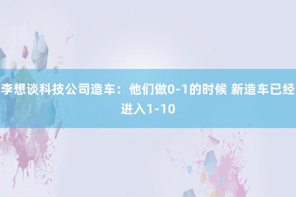 李想谈科技公司造车：他们做0-1的时候 新造车已经进入1-10