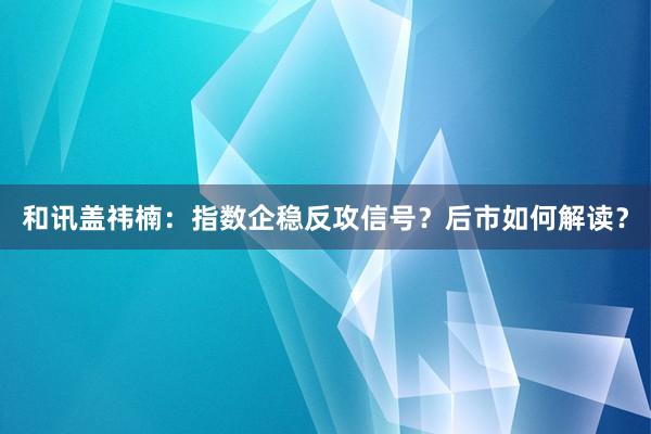 和讯盖祎楠：指数企稳反攻信号？后市如何解读？