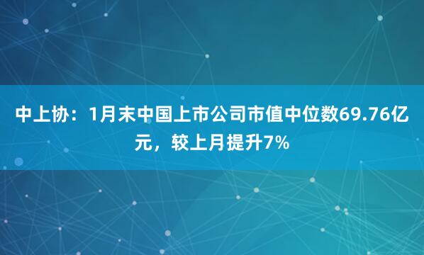 中上协：1月末中国上市公司市值中位数69.76亿元，较上月提升7%
