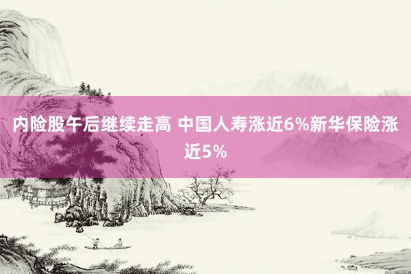 内险股午后继续走高 中国人寿涨近6%新华保险涨近5%