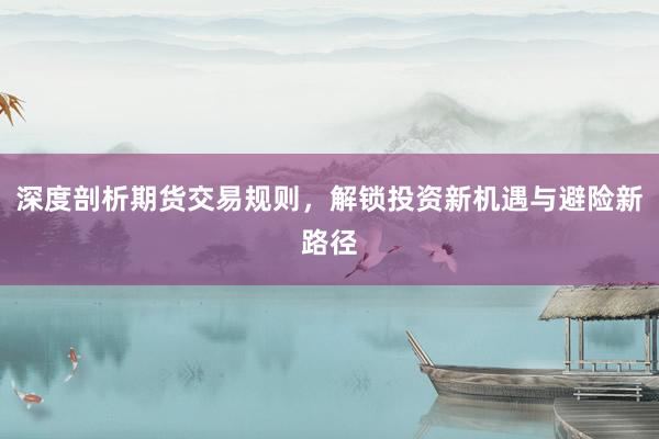 深度剖析期货交易规则，解锁投资新机遇与避险新路径