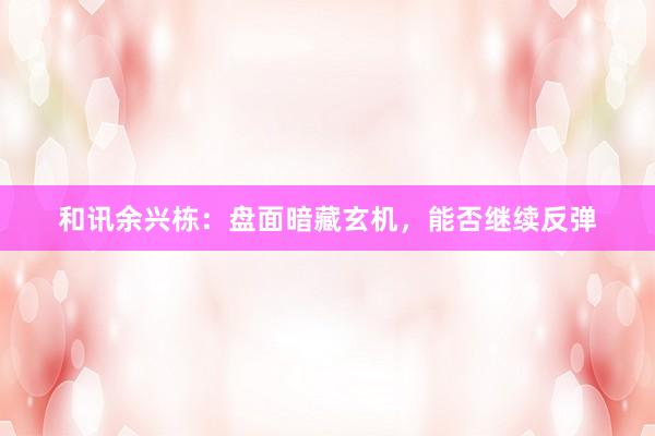 和讯余兴栋：盘面暗藏玄机，能否继续反弹