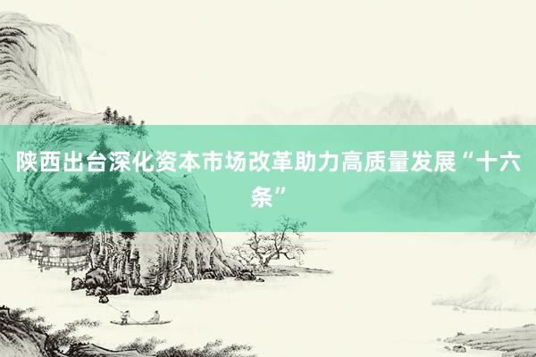 陕西出台深化资本市场改革助力高质量发展“十六条”