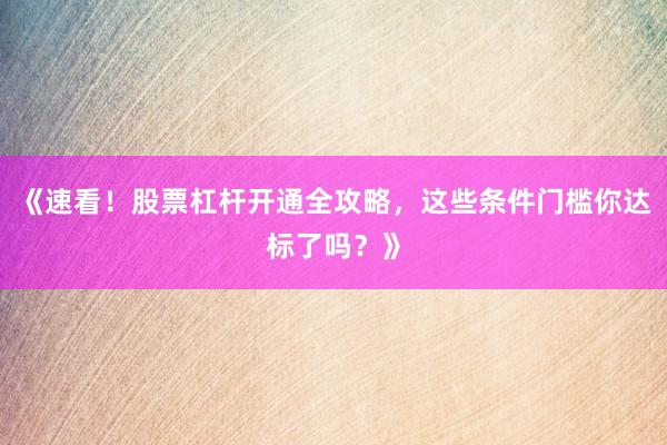 《速看！股票杠杆开通全攻略，这些条件门槛你达标了吗？》