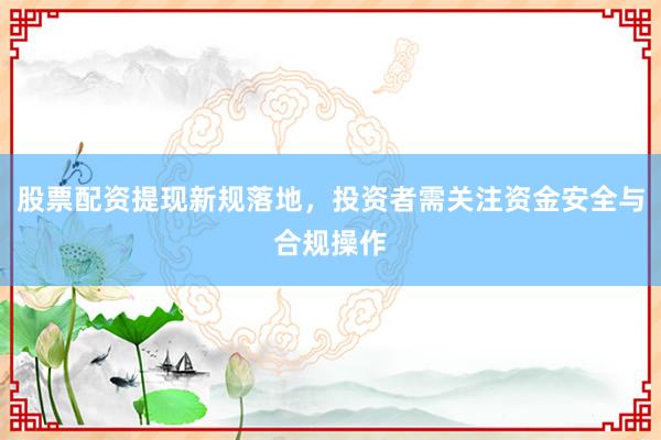 股票配资提现新规落地，投资者需关注资金安全与合规操作