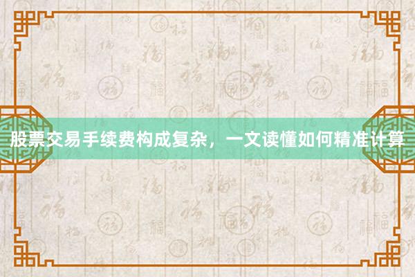 股票交易手续费构成复杂，一文读懂如何精准计算