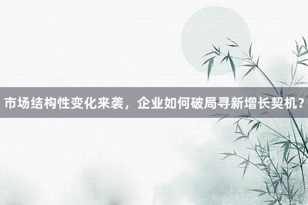 市场结构性变化来袭，企业如何破局寻新增长契机？