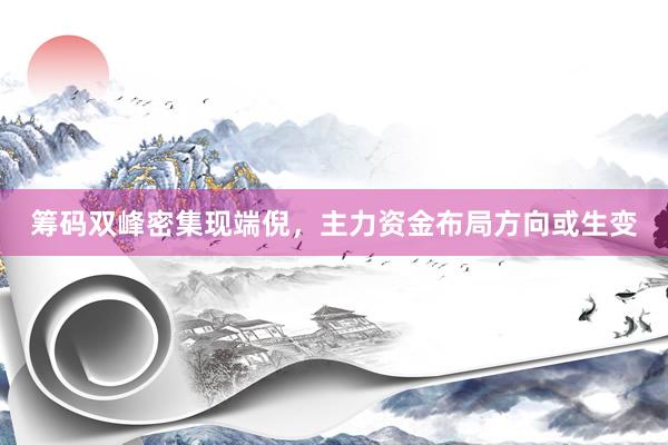筹码双峰密集现端倪，主力资金布局方向或生变
