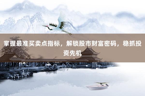 掌握最准买卖点指标，解锁股市财富密码，稳抓投资先机