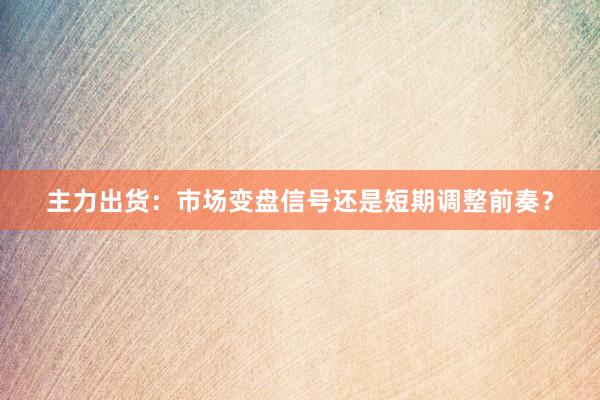 主力出货：市场变盘信号还是短期调整前奏？