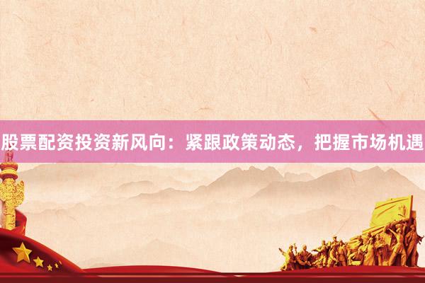 股票配资投资新风向：紧跟政策动态，把握市场机遇