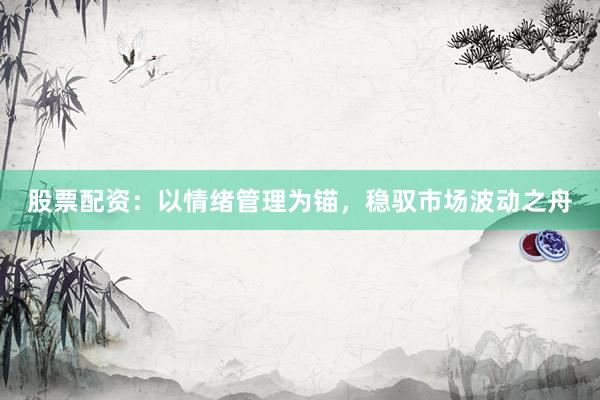 股票配资：以情绪管理为锚，稳驭市场波动之舟