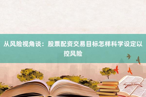 从风险视角谈：股票配资交易目标怎样科学设定以控风险