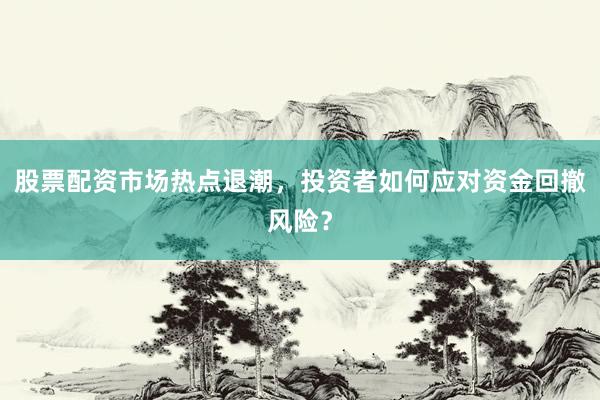 股票配资市场热点退潮，投资者如何应对资金回撤风险？