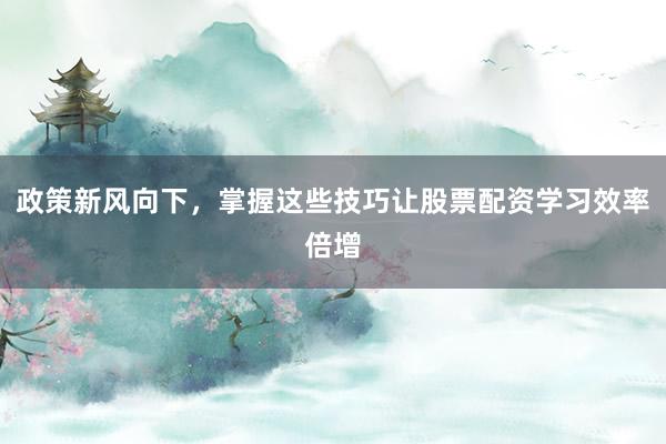 政策新风向下，掌握这些技巧让股票配资学习效率倍增