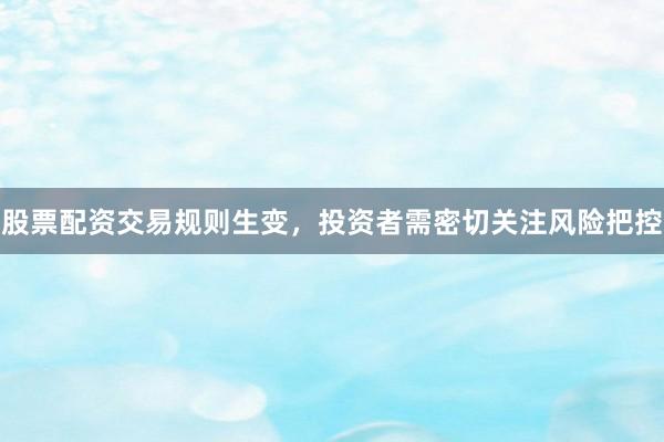 股票配资交易规则生变，投资者需密切关注风险把控