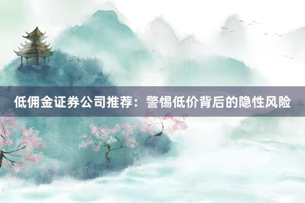 低佣金证券公司推荐:警惕低价背后的隐性风险