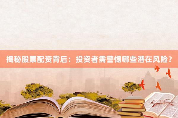 揭秘股票配资背后：投资者需警惕哪些潜在风险？