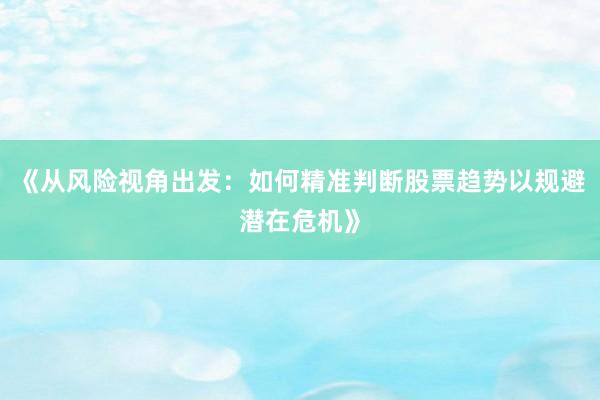 《从风险视角出发：如何精准判断股票趋势以规避潜在危机》
