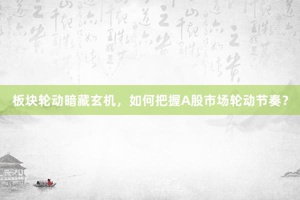 板块轮动暗藏玄机,如何把握A股市场轮动节奏?