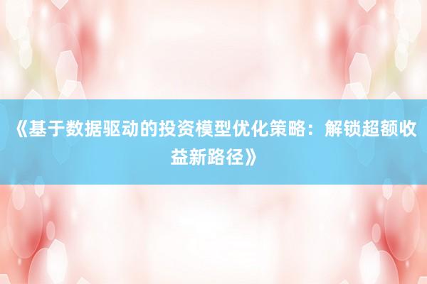 《基于数据驱动的投资模型优化策略：解锁超额收益新路径》