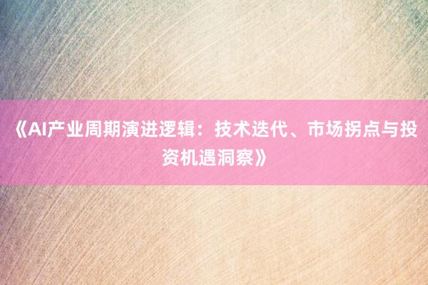 《AI产业周期演进逻辑：技术迭代、市场拐点与投资机遇洞察》