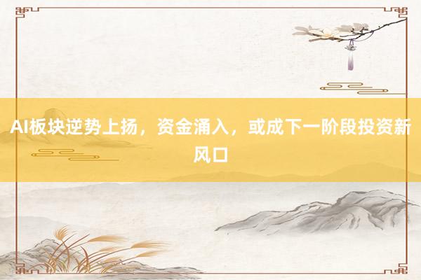 AI板块逆势上扬，资金涌入，或成下一阶段投资新风口