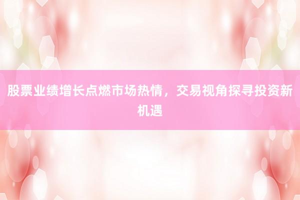 股票业绩增长点燃市场热情，交易视角探寻投资新机遇