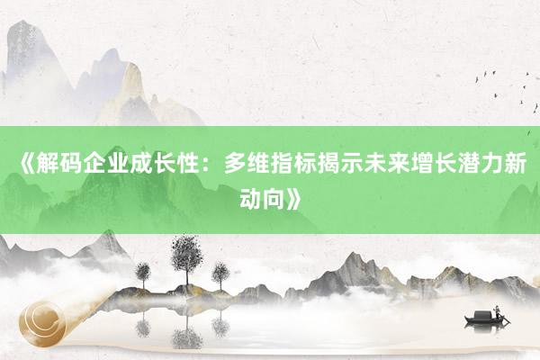 《解码企业成长性：多维指标揭示未来增长潜力新动向》