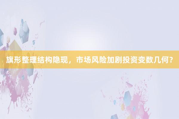 旗形整理结构隐现，市场风险加剧投资变数几何？