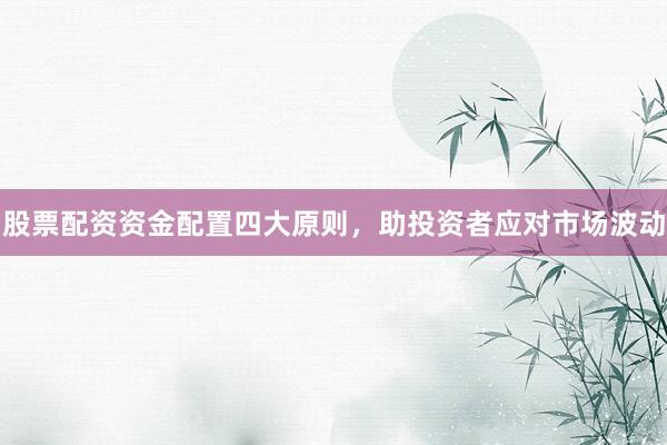 股票配资资金配置四大原则，助投资者应对市场波动