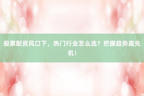 股票配资风口下,热门行业怎么选?把握趋势赢先机!