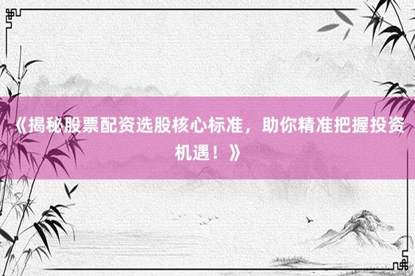《揭秘股票配资选股核心标准,助你精准把握投资机遇!》