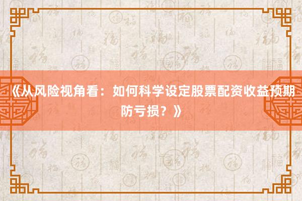 《从风险视角看：如何科学设定股票配资收益预期防亏损？》