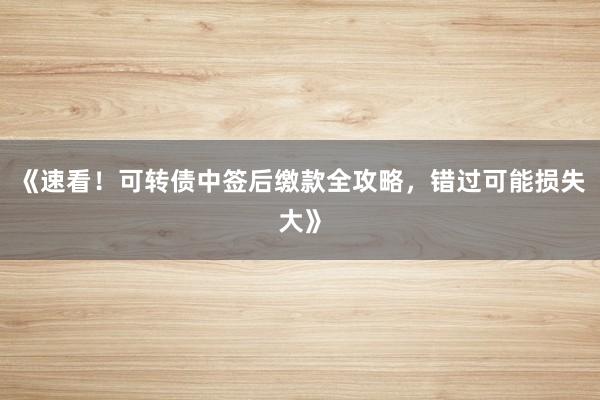 《速看！可转债中签后缴款全攻略，错过可能损失大》