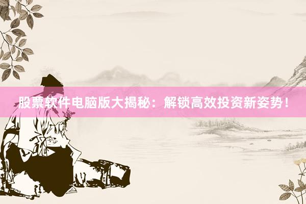 股票软件电脑版大揭秘：解锁高效投资新姿势！
