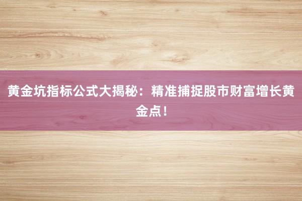 黄金坑指标公式大揭秘：精准捕捉股市财富增长黄金点！