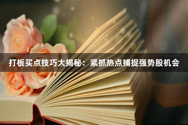 打板买点技巧大揭秘:紧抓热点捕捉强势股机会