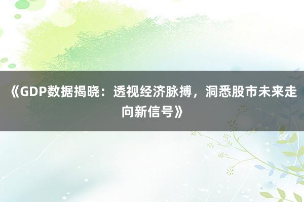 《GDP数据揭晓:透视经济脉搏,洞悉股市未来走向新信号》
